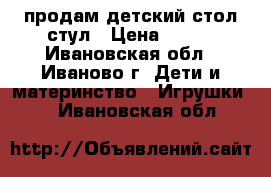 продам детский стол стул › Цена ­ 800 - Ивановская обл., Иваново г. Дети и материнство » Игрушки   . Ивановская обл.